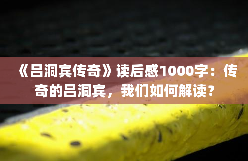 《吕洞宾传奇》读后感1000字：传奇的吕洞宾，我们如何解读？