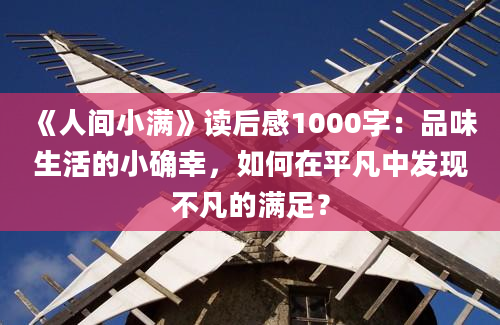 《人间小满》读后感1000字：品味生活的小确幸，如何在平凡中发现不凡的满足？