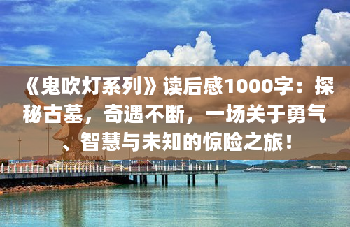 《鬼吹灯系列》读后感1000字：探秘古墓，奇遇不断，一场关于勇气、智慧与未知的惊险之旅！