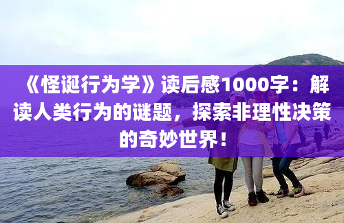 《怪诞行为学》读后感1000字：解读人类行为的谜题，探索非理性决策的奇妙世界！