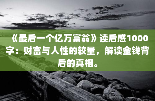 《最后一个亿万富翁》读后感1000字：财富与人性的较量，解读金钱背后的真相。