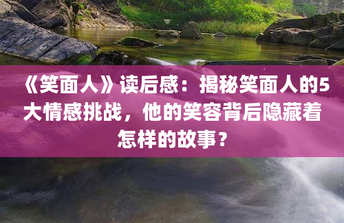 《笑面人》读后感：揭秘笑面人的5大情感挑战，他的笑容背后隐藏着怎样的故事？