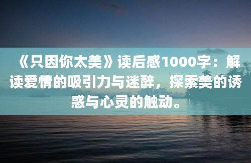 《只因你太美》读后感1000字：解读爱情的吸引力与迷醉，探索美的诱惑与心灵的触动。