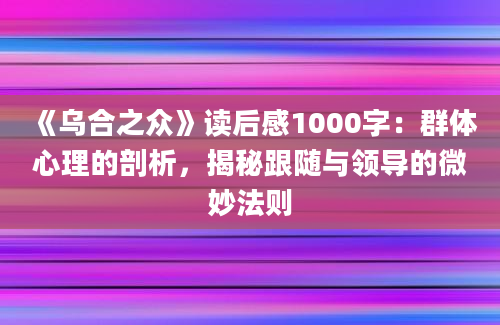 《乌合之众》读后感1000字：群体心理的剖析，揭秘跟随与领导的微妙法则