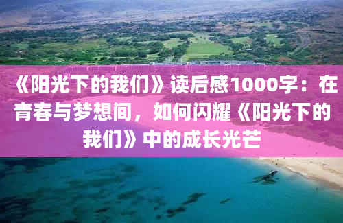 《阳光下的我们》读后感1000字：在青春与梦想间，如何闪耀《阳光下的我们》中的成长光芒