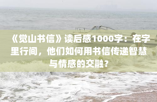 《觉山书信》读后感1000字：在字里行间，他们如何用书信传递智慧与情感的交融？