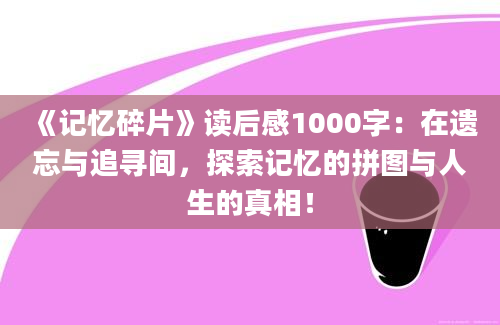 《记忆碎片》读后感1000字：在遗忘与追寻间，探索记忆的拼图与人生的真相！