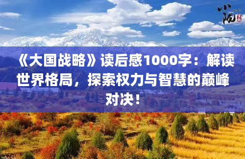 《大国战略》读后感1000字：解读世界格局，探索权力与智慧的巅峰对决！