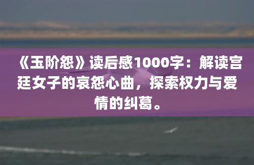 《玉阶怨》读后感1000字：解读宫廷女子的哀怨心曲，探索权力与爱情的纠葛。