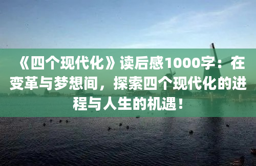 《四个现代化》读后感1000字：在变革与梦想间，探索四个现代化的进程与人生的机遇！