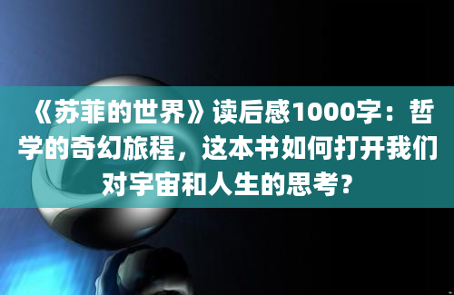 《苏菲的世界》读后感1000字：哲学的奇幻旅程，这本书如何打开我们对宇宙和人生的思考？