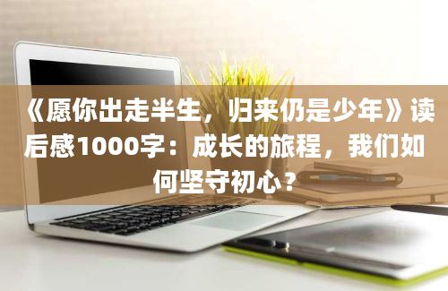 《愿你出走半生，归来仍是少年》<a href=https://www.baixuetang.com target=_blank class=infotextkey>读后感</a>1000字：成长的旅程，我们如何坚守初心？