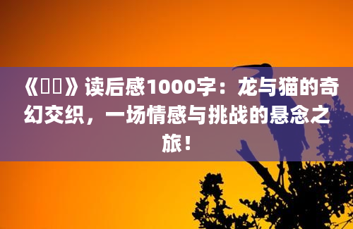 《龍貓》读后感1000字：龙与猫的奇幻交织，一场情感与挑战的悬念之旅！