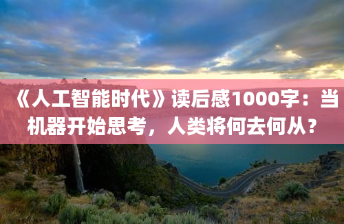 《人工智能时代》读后感1000字：当机器开始思考，人类将何去何从？