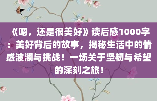 《嗯，还是很美好》<a href=https://www.baixuetang.com target=_blank class=infotextkey>读后感</a>1000字：美好背后的故事，揭秘生活中的情感波澜与挑战！一场关于坚韧与希望的深刻之旅！