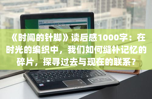 《时间的针脚》<a href=https://www.baixuetang.com target=_blank class=infotextkey>读后感</a>1000字：在时光的编织中，我们如何缝补记忆的碎片，探寻过去与现在的联系？