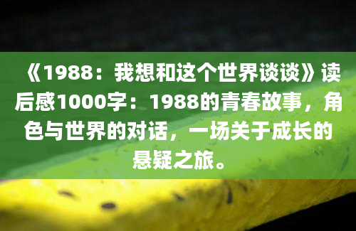 《1988：我想和这个世界谈谈》读后感1000字：1988的青春故事，角色与世界的对话，一场关于成长的悬疑之旅。