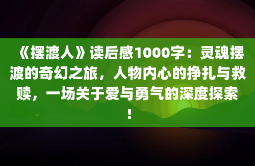 《摆渡人》<a href=https://www.baixuetang.com target=_blank class=infotextkey>读后感</a>1000字：灵魂摆渡的奇幻之旅，人物内心的挣扎与救赎，一场关于爱与勇气的深度探索！