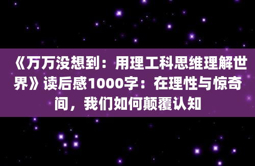 《万万没想到：用理工科思维理解世界》<a href=https://www.baixuetang.com target=_blank class=infotextkey>读后感</a>1000字：在理性与惊奇间，我们如何颠覆认知