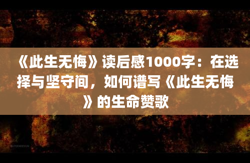 《此生无悔》读后感1000字：在选择与坚守间，如何谱写《此生无悔》的生命赞歌