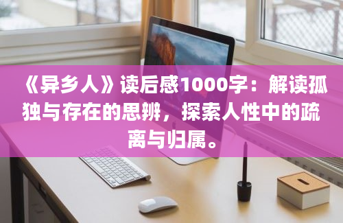 《异乡人》读后感1000字：解读孤独与存在的思辨，探索人性中的疏离与归属。