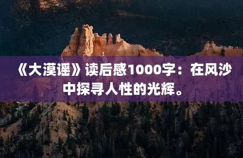 《大漠谣》读后感1000字：在风沙中探寻人性的光辉。