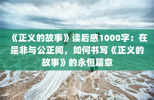 《正义的故事》读后感1000字：在是非与公正间，如何书写《正义的故事》的永恒篇章