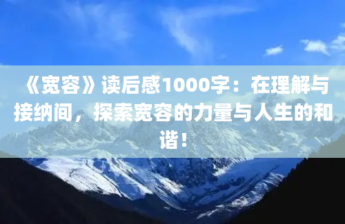 《宽容》读后感1000字：在理解与接纳间，探索宽容的力量与人生的和谐！