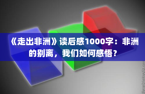 《走出非洲》读后感1000字：非洲的别离，我们如何感悟？